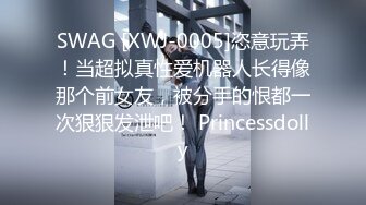 SWAG [XWJ-0005]恣意玩弄！当超拟真性爱机器人长得像那个前女友，被分手的恨都一次狠狠发泄吧！ Princessdolly