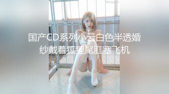 国产CD系列小云白色半透婚纱戴着狐狸尾肛塞飞机