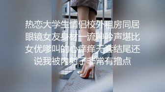 热恋大学生情侣校外租房同居眼镜女友身材一流呻吟声堪比女优嗲叫的心痒痒无套结尾还说我被内射了非常有撸点