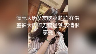 漂亮大奶女友吃鸡啪啪 在浴室被大肉棒无套猛怼 表情很享受