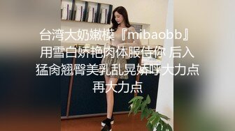 台湾大奶嫩模『mibaobb』用雪白娇艳肉体服侍你 后入猛肏翘臀美乳乱晃娇呼大力点再大力点