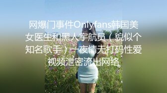 网爆门事件Onlyfans韩国美女医生和黑人宇航员（貌似个知名歌手）一夜情无打码性爱视频泄密流出网络