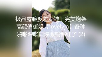 极品露脸反差女神！完美炮架高颜值御姐【lovelyja】各种啪啪深喉口爆眼镜都红了 (2)