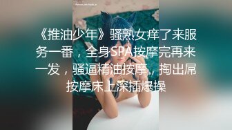 《推油少年》骚熟女痒了来服务一番，全身SPA按摩完再来一发，骚逼精油按摩，掏出屌按摩床上深插爆操