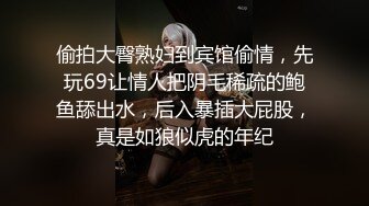 偷拍大臀熟妇到宾馆偷情，先玩69让情人把阴毛稀疏的鲍鱼舔出水，后入暴插大屁股，真是如狼似虎的年纪