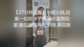 【27分钟完整】一顿火锅,回家一起找妹子草,骗小直男回家,最后被吃鸡巴,舌吻,草屁眼！