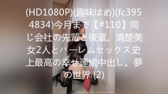 (HD1080P)(趣味はめ)(fc3954834)今月まで【#110】同じ会社の先輩と後輩。清楚美女2人とハーレムセックス史上最高の幸せ連続中出し。夢の世界 (2)