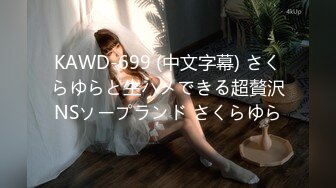 KAWD-699 (中文字幕) さくらゆらと生ハメできる超贅沢NSソープランド さくらゆら