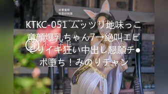 KTKC-051 ムッツリ地味っこ童顔爆乳ちゃん7→絶叫エビぞりイキ狂い中出し懇願チ●ポ墮ち！みのりチャン