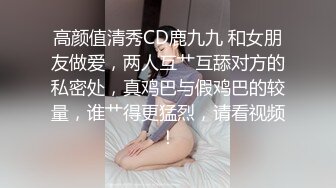 高颜值清秀CD鹿九九 和女朋友做爱，两人互艹互舔对方的私密处，真鸡巴与假鸡巴的较量，谁艹得更猛烈，请看视频！