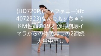 (HD720P)(ティファニー)(fc4072323)なんでもシちゃうドM性癖の19才 涙腺崩壊イマラからの休憩無しの2連続大量中出し