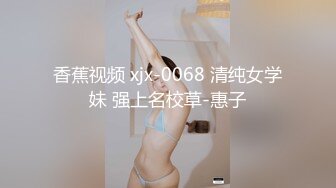 香蕉视频 xjx-0068 清纯女学妹 强上名校草-惠子