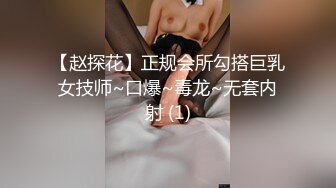 【赵探花】正规会所勾搭巨乳女技师~口爆~毒龙~无套内射 (1)