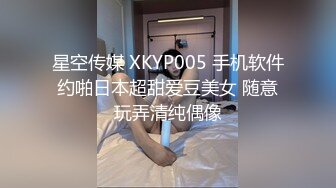 星空传媒 XKYP005 手机软件约啪日本超甜爱豆美女 随意玩弄清纯偶像