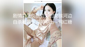 剧情之王负债百万的女孩河边自杀被救下内射中出 - 网红糖糖