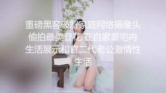 重磅黑客破解家庭网络摄像头偷拍最美警花 在自家豪宅内生活展示和官二代老公激情性生活