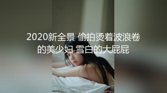 2020新全景 偷拍烫着波浪卷的美少妇 雪白的大屁屁