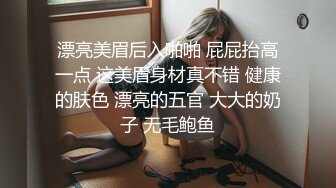 漂亮美眉后入啪啪 屁屁抬高一点 这美眉身材真不错 健康的肤色 漂亮的五官 大大的奶子 无毛鲍鱼