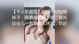 【千人斩星选】约操牛仔短裙妹子，颜值身材都不错，脱光玩会儿一直要求去床上，怒赶走