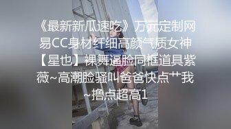 《最新新瓜速吃》万元定制网易CC身材纤细高颜气质女神【星也】裸舞逼脸同框道具紫薇~高潮脸骚叫爸爸快点艹我~撸点超高1