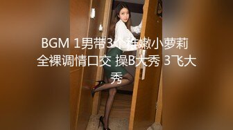 BGM 1男带3个稚嫩小萝莉 全裸调情口交 操B大秀 3飞大秀