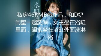 私房46RMB热作品，和D奶闺蜜一起洗澡，女主坐在浴缸里面，闺蜜坐在浴缸外面洗淋浴