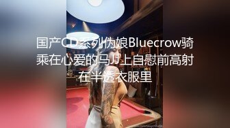 国产CD系列伪娘Bluecrow骑乘在心爱的马JJ上自慰前高射在半透衣服里