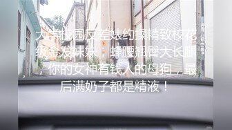 大学校园反差婊约操精致校花级金发妹妹，蜂腰翘臀大长腿，你的女神有钱人的母狗，最后满奶子都是精液！