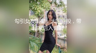 勾引女友闺蜜，大圆屁股，带回家后入臀射