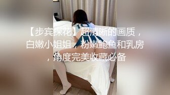 【步宾探花】超清晰的画质，白嫩小姐姐，粉嫩鲍鱼和乳房，角度完美收藏必备