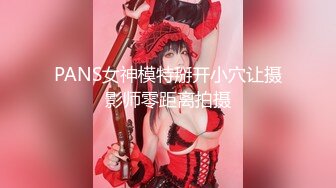 PANS女神模特掰开小穴让摄影师零距离拍摄