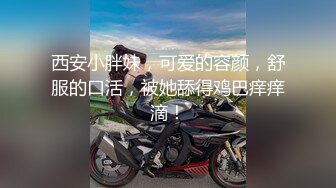 西安小胖妹，可爱的容颜，舒服的口活，被她舔得鸡巴痒痒滴！