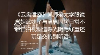 《云盘泄密》某师范大学眼镜学姐派妹子与渣男同居日常不雅自拍视图遭曝光阴毛好重还玩足交特别听话