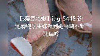 【s爱豆传媒】idg-5445 约炮清纯学生妹操到她高潮不断-沈佳吟