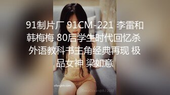 91制片厂 91CM-221 李雷和韩梅梅 80后学生时代回忆杀 外语教科书主角经典再现 极品女神 梁如意