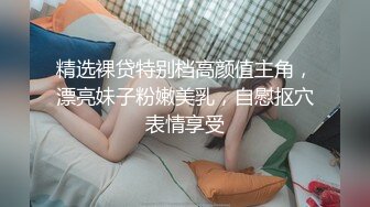 精选裸贷特别档高颜值主角，漂亮妹子粉嫩美乳，自慰抠穴表情享受