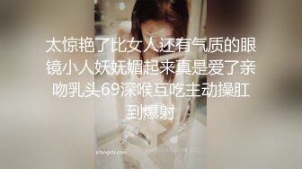 太惊艳了比女人还有气质的眼镜小人妖妩媚起来真是爱了亲吻乳头69深喉互吃主动操肛到爆射