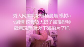 秀人网爆乳嫩模杨晨晨 模拟av剧情 这骚货大奶子被摄影师肆意玩弄 就差下海拍片了吧