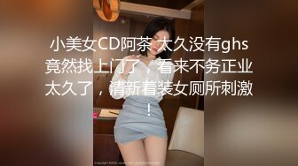 小美女CD阿茶 太久没有ghs竟然找上门了，看来不务正业太久了，清新着装女厕所刺激！