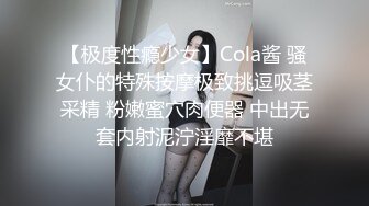 【极度性瘾少女】Cola酱 骚女仆的特殊按摩极致挑逗吸茎采精 粉嫩蜜穴肉便器 中出无套内射泥泞淫靡不堪