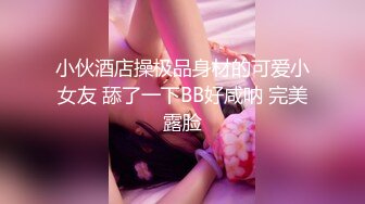 小伙酒店操极品身材的可爱小女友 舔了一下BB好咸呐 完美露脸