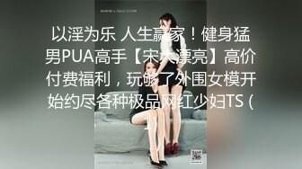 以淫为乐 人生赢家！健身猛男PUA高手【宋大漂亮】高价付费福利，玩够了外围女模开始约尽各种极品网红少妇TS (1)