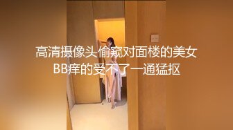 高清摄像头偷窥对面楼的美女BB痒的受不了一通猛抠