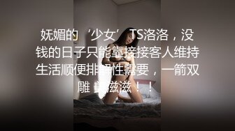 妩媚的‘少女’TS洛洛，没钱的日子只能靠接接客人维持生活顺便排解性需要，一箭双雕 美滋滋！！