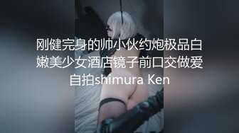 刚健完身的帅小伙约炮极品白嫩美少女酒店镜子前口交做爱自拍shimura Ken