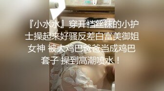 『小水水』穿开裆丝袜的小护士操起来好骚反差白富美御姐女神 被大鸡巴爸爸当成鸡巴套子 操到高潮喷水！