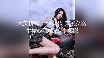 天美传媒 tml-025 美尻女医生榨乾我精液-李娜娜