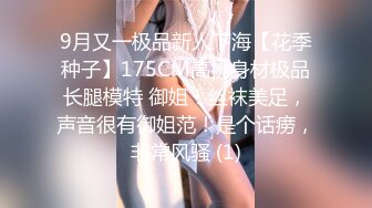 9月又一极品新人下海【花季种子】175CM高挑身材极品长腿模特 御姐！丝袜美足，声音很有御姐范！是个话痨，非常风骚 (1)