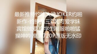 最新推特约炮大神JOKER约啪新作-约操高三D乳可爱学妹宾馆做爱 穿学生制服啪啪猛操呻吟 高清720P原版无水印