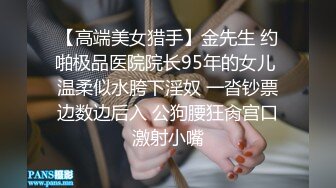 【高端美女猎手】金先生 约啪极品医院院长95年的女儿 温柔似水胯下淫奴 一沓钞票边数边后入 公狗腰狂肏宫口激射小嘴